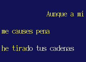 Aunque a mi

me causes pena

he tirado tus cadenas