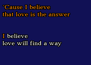CauSe I believe
that love is the answer

I believe
love will find a way