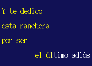 Y te dedico

esta ranchera

POI' SQ?

e1 Ultimo adiOs