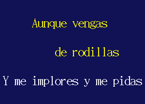 Aunque vengas

de rodillas

Y me implores y me pidas