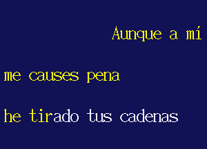 Aunque a mi

me causes pena

he tirado tus cadenas