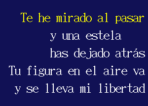 Te he mirado al pasar
y una estela
has dejado atras

Tu figura en el aire va
y se lleva mi libertad