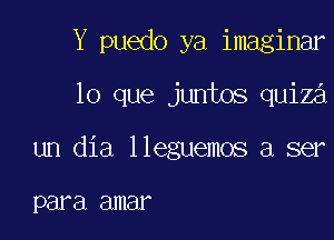 Y puedo ya imaginar

lo que juntos quiz
un dia lleguemos a ser

para amar