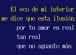 E1 eco de mi interior
me dice que esta ilusic'm
por tu amor as real

tan real
que no aguanto mas