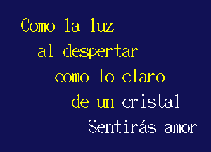 Como la luz
a1 despertar

como lo claro
de un cristal
Sentiras amor