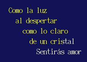 Como la luz
a1 despertar

como lo claro
de un cristal
Sentiras amor