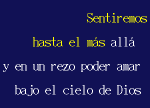 Sentiremos

hasta el mas alla

y en un rezo poder amar

bajo el Cielo de Dios