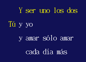 Y ser uno los dos

Tu y yo

y amar sOlo amar

cada dia mas