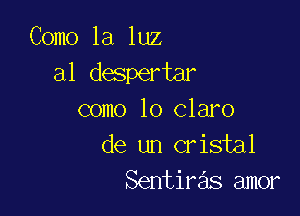 Como la luz
a1 despertar

como lo claro
de un cristal
Sentiras amor