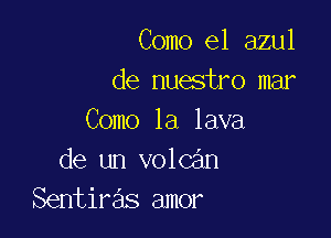 Como e1 azul
de nuestro mar

Como 1a lava
de un volcan
Sentiras amor