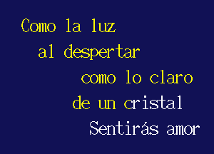 Como la luz
a1 despertar

como lo claro
de un cristal
Sentiras amor