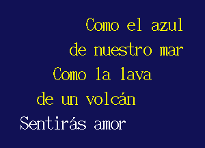 Como e1 azul
de nuestro mar

Como 1a lava
de un volcan
Sentiras amor