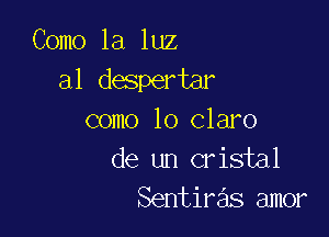 Como la luz
a1 despertar

como lo claro
de un cristal
Sentiras amor