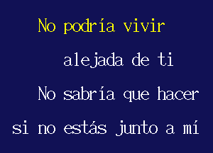 No podria vivir
alejada de ti

No sabria que hacer

Si no estas junto a mi