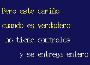 Pero este cari o
cuando es verdadero

no tiene controles

y se entreg a entero