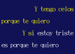 Y tengo celos
porque te quiero

Y Si estoy triste

es porque te quiero