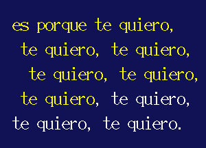 es porque te quiero,
te quiero, te quiero,
te quiero, te quiero,
te quiero, te quiero,
te quiero, te quiero.