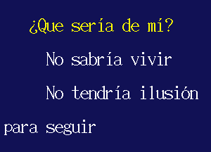 4Que seria de mi?

No sabria vivir
No tendria ilusiOn

para seguir