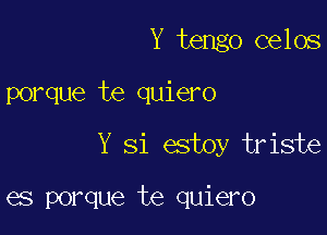 Y tengo celos
porque te quiero

Y Si estoy triste

es porque te quiero