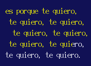 es porque te quiero,
te quiero, te quiero,
te quiero, te quiero,
te quiero, te quiero,
te quiero, te quiero.