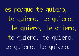 es porque te quiero,
te quiero, te quiero,
te quiero, te quiero,
te quiero, te quiero,
te quiero, te quiero.