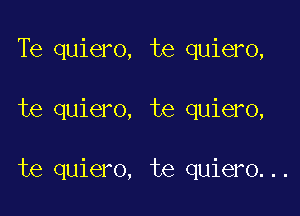 Te quiero, te quiero,

te quiero, te quiero,

te quiero, te quiero...