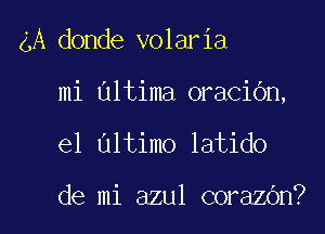 4A donde volaria

mi Ultima oraciOn,
e1 Ultimo latido

de mi azul corazOn?