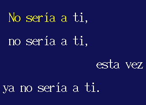 No seria a ti,

no seria a ti,
esta vez

ya no seria a ti.