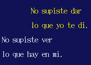 No supiste dar
lo que yo te di.

No supiste ver

lo que hay en mi.