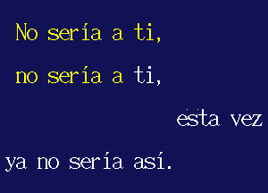 No seria a ti,

no seria a ti,
esta vez

ya no seria asi.