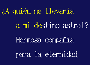 4A qui n me llevaria
a mi destino astral?

Hermosa compa ia

para la eternidad l