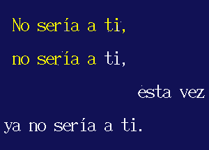 No seria a ti,

no seria a ti,
esta vez

ya no seria a ti.