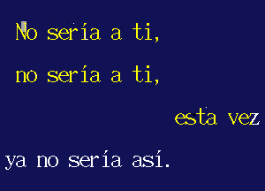 No seria a ti,

no seria a ti,
esta vez

ya no seria asi.