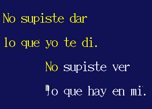 N0 supiste dar
lo que yo te di.

No supiste ver

90 que hay en mi.