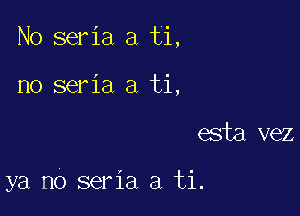 No seria a ti,
no seria a ti,

esta vez

ya no seria a ti.