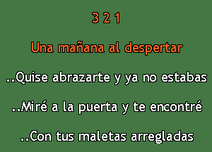 3 2 1
Una mafiana al despertar
..Quise abrazarte y ya no estabas
Mid a la puerta y te encontw

..Con tus maletas arregladas