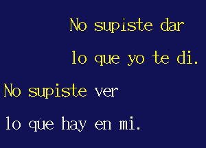 No supiste dar
lo que yo te di.

No supiste ver

10 qUe hay en mi.