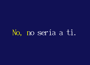 No, no seria a ti.