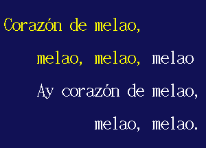 CorazOn de melao,

melao, melao, melao
Ay corazOn de melao,

melao, melao.