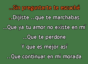 ..Sin preguntarte te escucm
..Dijiste ..que te marchabas
..Que ya tu amor no existe en ml'
..Que te perdone

Y que es mejor asf

..Que continuar en mi morada