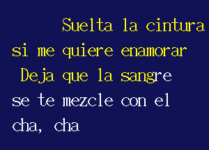 Suelta la Cintura
Si me quiere enamorar

Deja que la sangre
se te mezcle con el
Cha, cha