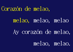 CorazOn de melao,

melao, melao, melao
Ay corazOn de melao,

melao, melao.