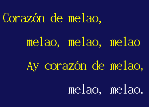 CorazOn de melao,

melao, melao, melao
Ay corazOn de melao,

melao, melao.