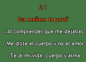 2 1
Esa mafiana te perdl'
..Al comprender que me dejabas
..Me diste el cuerpo y no el amor

..Te di mi Vida, cuerpo y alma