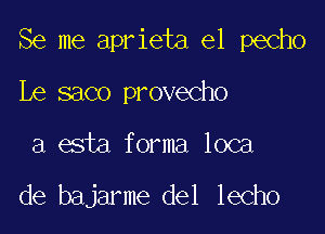 Se me aprieta e1 pecho

Le saco provecho
a esta forma loca

de bajarme del lecho