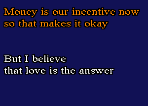Money is our incentive now
so that makes it okay

But I believe
that love is the answer