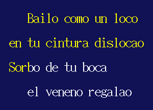 Bailo como un loco

en tu cintura dislocao

Sorbo de tu boca

el veneno regalao