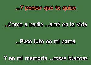 ..Y pensar que te quise

..Como a nadie ..am en la Vida

..Puse luto en mi cama

Y en mi memoria ..rosas blancas