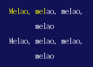 melao, melao,

melao
melao, melao,

melao