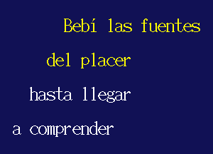 Bebi las f uentes

del placer

hasta l legar

a comprender